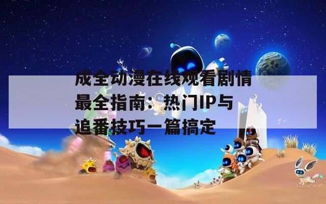 成全动漫在线观看剧情最全指南：热门IP与追番技巧一篇搞定