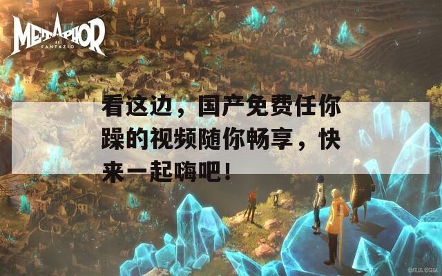 看这边，国产免费任你躁的视频随你畅享，快来一起嗨吧！