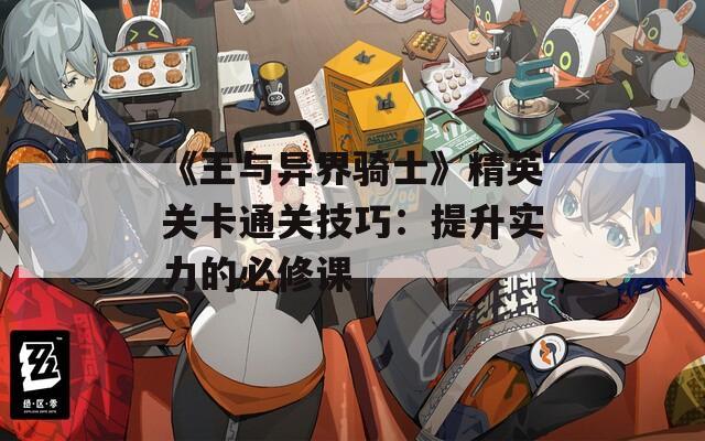 《王与异界骑士》精英关卡通关技巧：提升实力的必修课