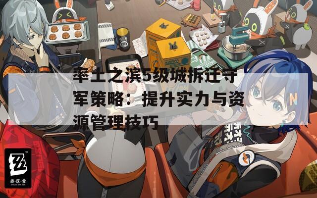率土之滨5级城拆迁守军策略：提升实力与资源管理技巧