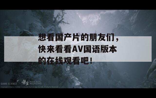 想看国产片的朋友们，快来看看AV国语版本的在线观看吧！