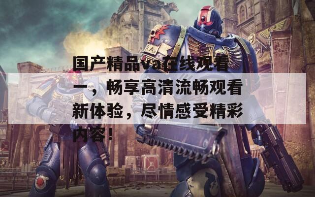 国产精品va在线观看一，畅享高清流畅观看新体验，尽情感受精彩内容！