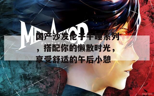 国产沙发伦子午睡系列，搭配你的懒散时光，享受舒适的午后小憩
