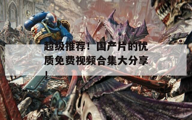 超级推荐！国产片的优质免费视频合集大分享！