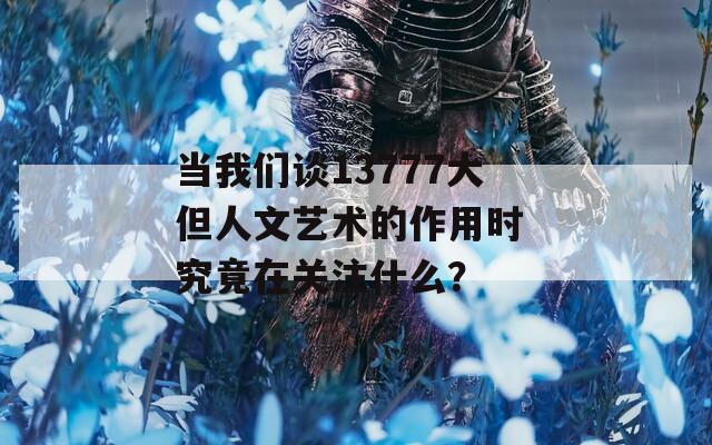 当我们谈13777大但人文艺术的作用时 究竟在关注什么？