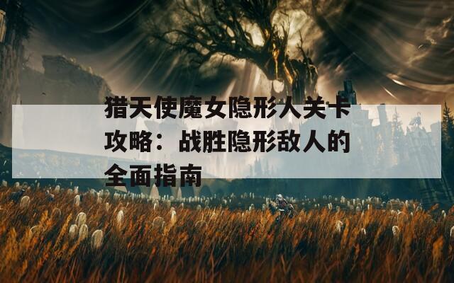 猎天使魔女隐形人关卡攻略：战胜隐形敌人的全面指南