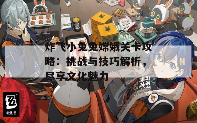 炸飞小兔兔嫦娥关卡攻略：挑战与技巧解析，尽享文化魅力