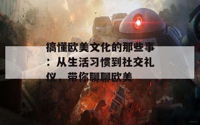 搞懂欧美文化的那些事：从生活习惯到社交礼仪，带你聊聊欧美