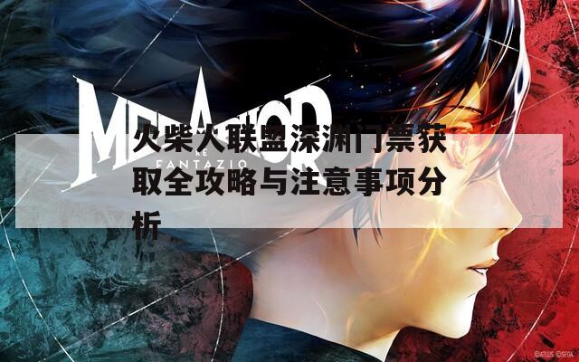 火柴人联盟深渊门票获取全攻略与注意事项分析