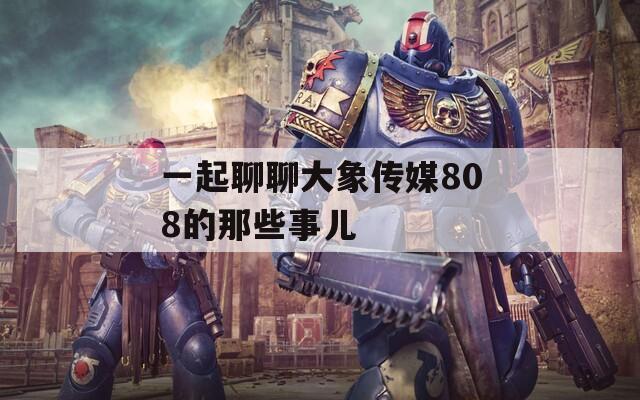 一起聊聊大象传媒808的那些事儿
