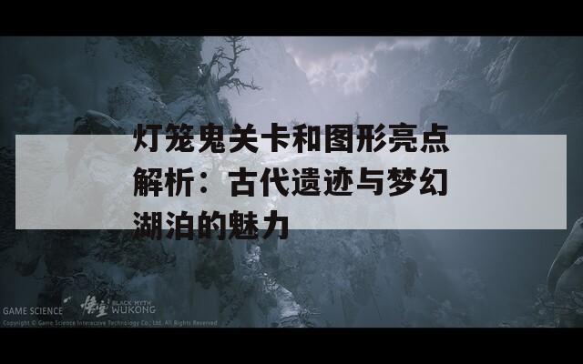 灯笼鬼关卡和图形亮点解析：古代遗迹与梦幻湖泊的魅力
