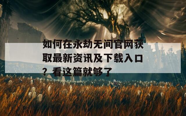 如何在永劫无间官网获取最新资讯及下载入口？看这篇就够了