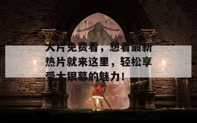 大片免费看，想看最新热片就来这里，轻松享受大银幕的魅力！