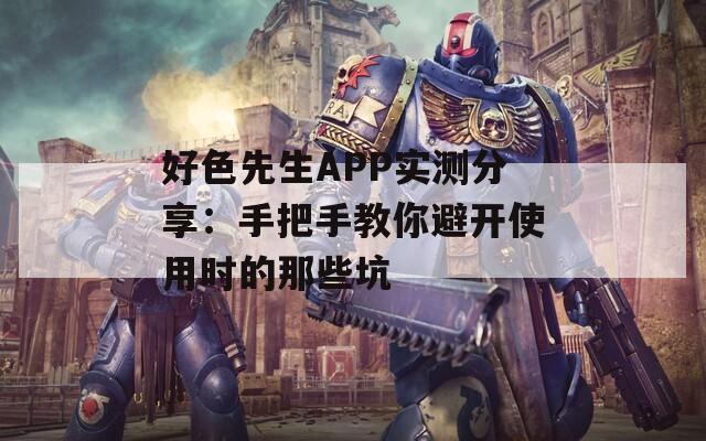 好色先生APP实测分享：手把手教你避开使用时的那些坑