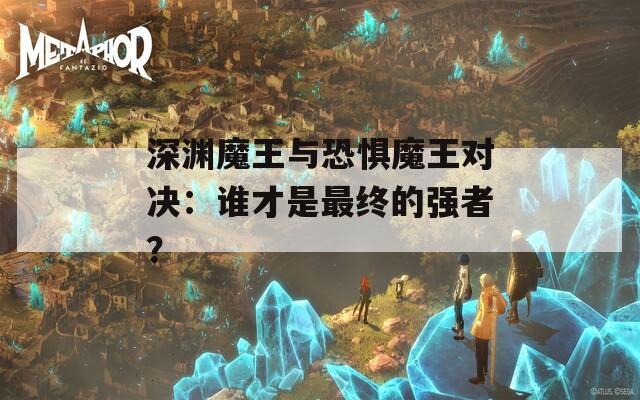 深渊魔王与恐惧魔王对决：谁才是最终的强者？