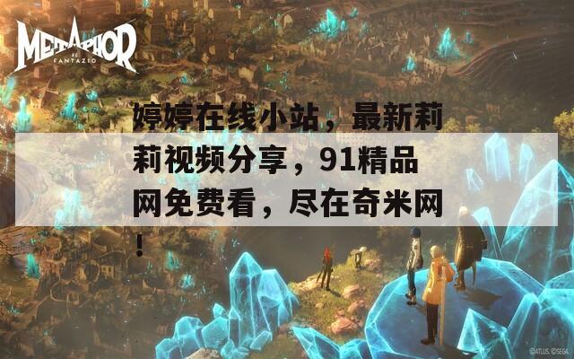 婷婷在线小站，最新莉莉视频分享，91精品网免费看，尽在奇米网！