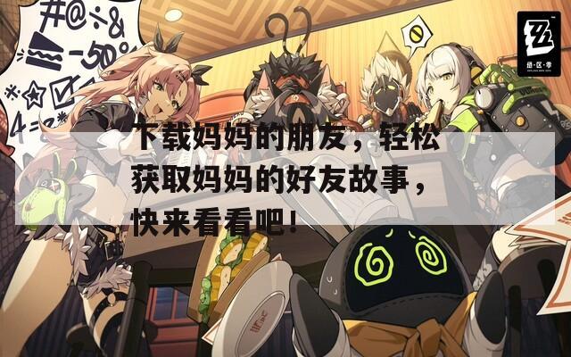 下载妈妈的朋友，轻松获取妈妈的好友故事，快来看看吧！