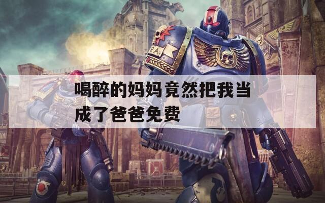 喝醉的妈妈竟然把我当成了爸爸免费