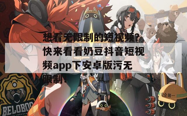 想看无限制的短视频？快来看看奶豆抖音短视频app下安卓版污无限制！