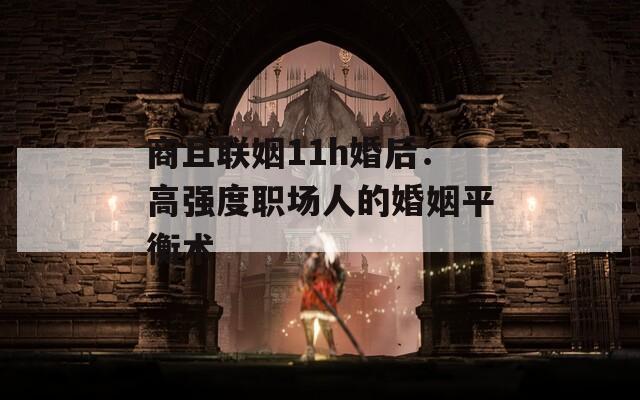 商且联姻11h婚后：高强度职场人的婚姻平衡术