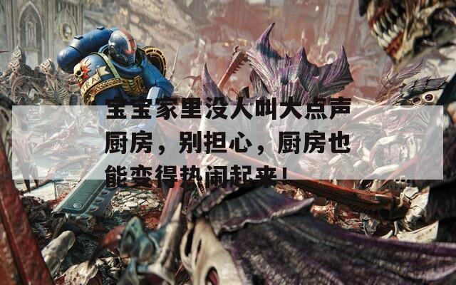 宝宝家里没人叫大点声厨房，别担心，厨房也能变得热闹起来！