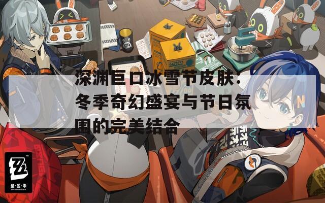 深渊巨口冰雪节皮肤：冬季奇幻盛宴与节日氛围的完美结合