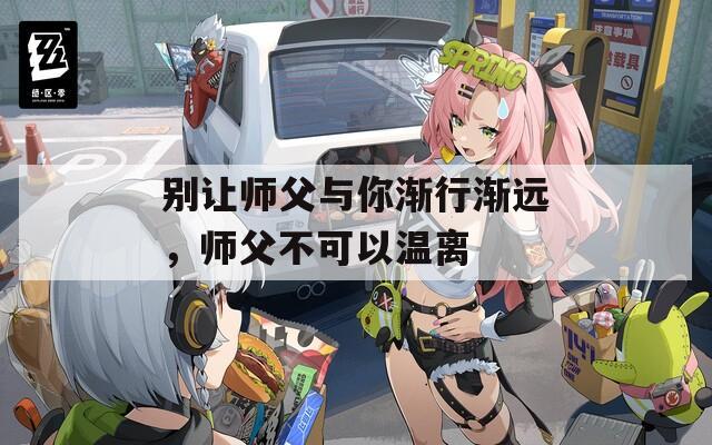 别让师父与你渐行渐远，师父不可以温离
