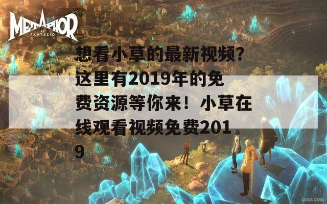 想看小草的最新视频？这里有2019年的免费资源等你来！小草在线观看视频免费2019