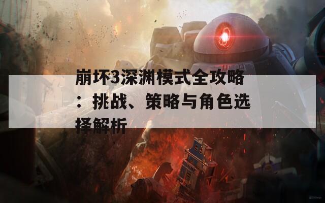 崩坏3深渊模式全攻略：挑战、策略与角色选择解析