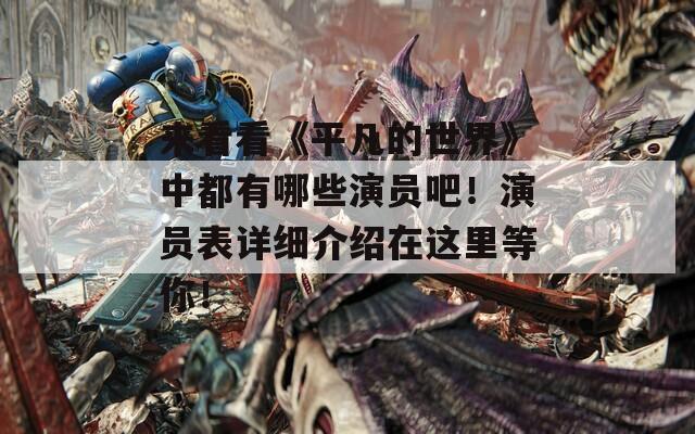 来看看《平凡的世界》中都有哪些演员吧！演员表详细介绍在这里等你！