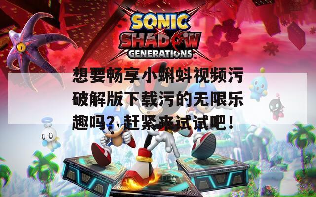 想要畅享小蝌蚪视频污破解版下载污的无限乐趣吗？赶紧来试试吧！