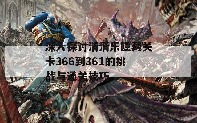 深入探讨消消乐隐藏关卡366到361的挑战与通关技巧
