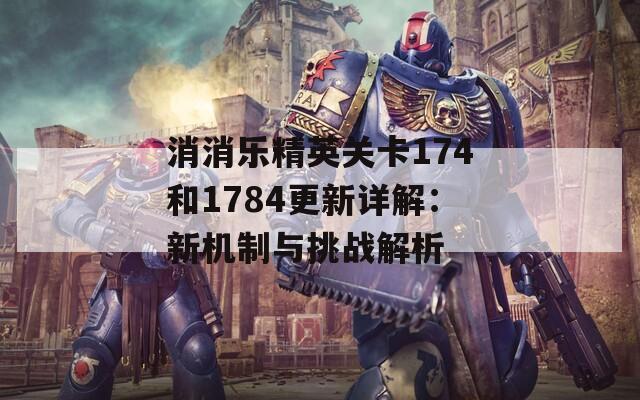 消消乐精英关卡174和1784更新详解：新机制与挑战解析