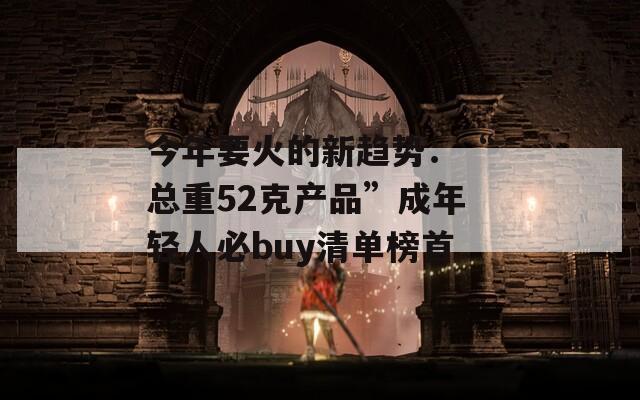 今年要火的新趋势：“总重52克产品”成年轻人必buy清单榜首