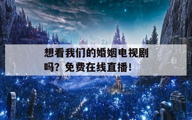 想看我们的婚姻电视剧吗？免费在线直播！