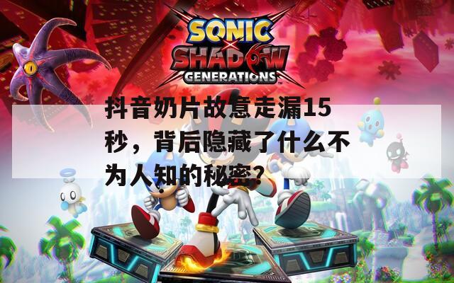 抖音奶片故意走漏15秒，背后隐藏了什么不为人知的秘密？