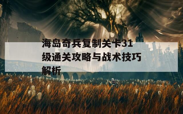 海岛奇兵复制关卡31级通关攻略与战术技巧解析