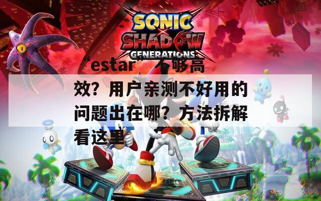 “estar”不够高效？用户亲测不好用的问题出在哪？方法拆解看这里