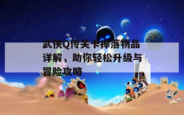 武侠Q传关卡掉落物品详解，助你轻松升级与冒险攻略