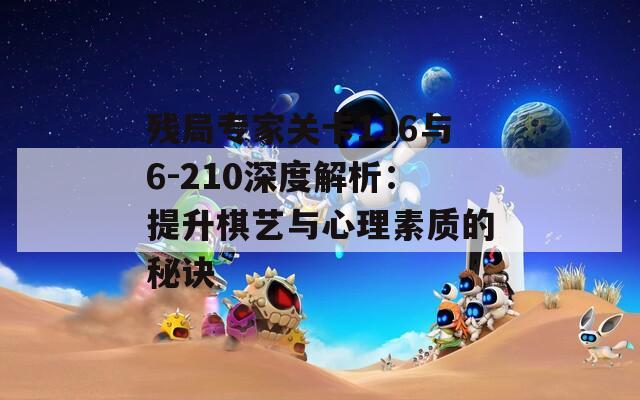 残局专家关卡116与6-210深度解析：提升棋艺与心理素质的秘诀