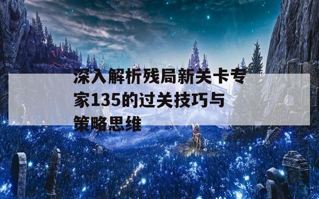 深入解析残局新关卡专家135的过关技巧与策略思维