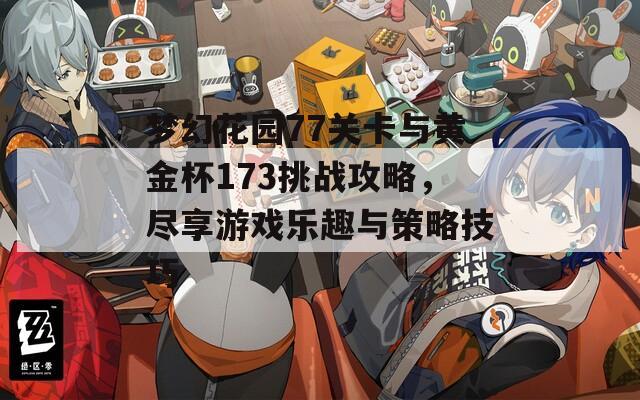 梦幻花园77关卡与黄金杯173挑战攻略，尽享游戏乐趣与策略技巧