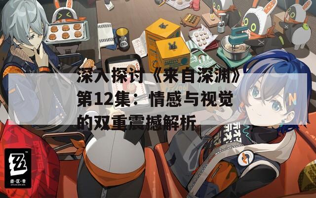 深入探讨《来自深渊》第12集：情感与视觉的双重震撼解析