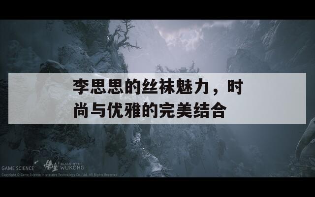 李思思的丝袜魅力，时尚与优雅的完美结合