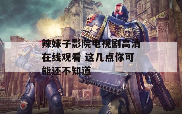 辣妹子影院电视剧高清在线观看 这几点你可能还不知道