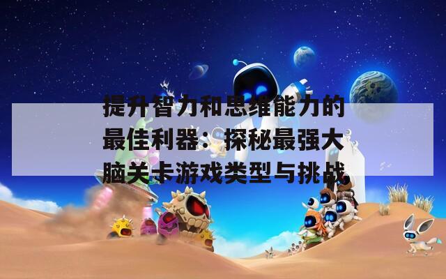 提升智力和思维能力的最佳利器：探秘最强大脑关卡游戏类型与挑战