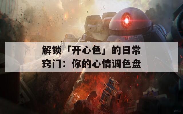 解锁「开心色」的日常窍门：你的心情调色盘
