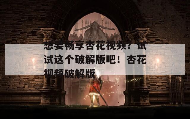 想要畅享杏花视频？试试这个破解版吧！杏花视频破解版