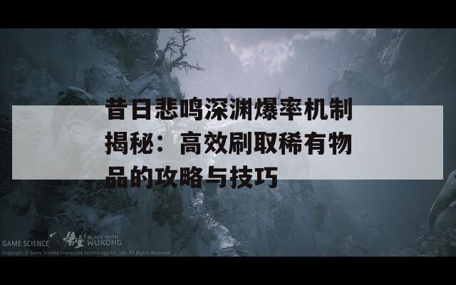 昔日悲鸣深渊爆率机制揭秘：高效刷取稀有物品的攻略与技巧