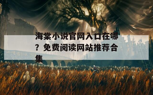 海棠小说官网入口在哪？免费阅读网站推荐合集